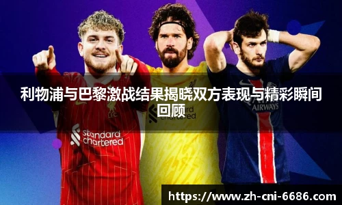 利物浦与巴黎激战结果揭晓双方表现与精彩瞬间回顾